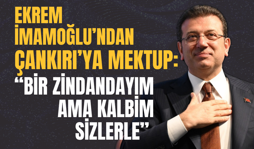 Ekrem İmamoğlu’ndan Çankırı’ya Mektup: “Bir Zindandayım Ama Kalbim Sizlerle”