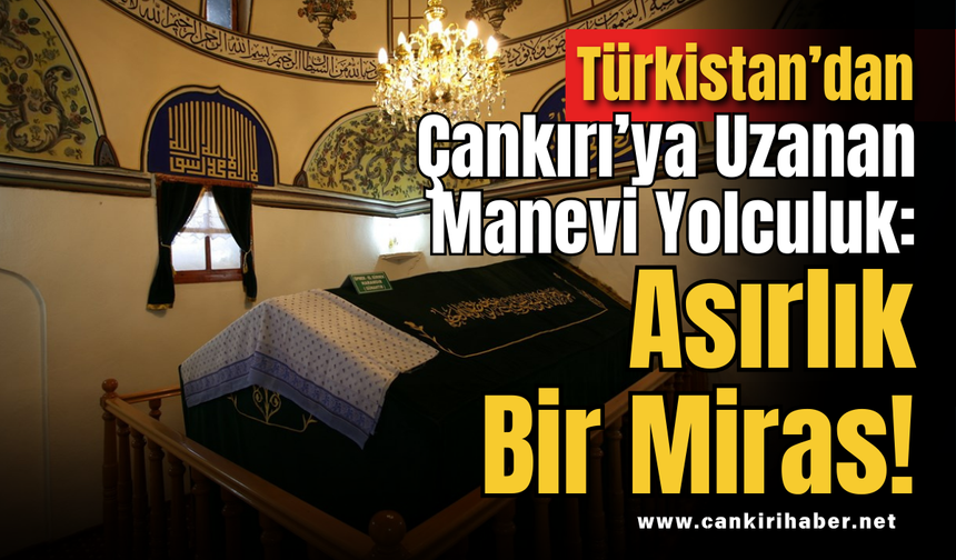 Türkistan’dan Çankırı’ya Uzanan Manevi Yolculuk: Asırlık Bir Miras!