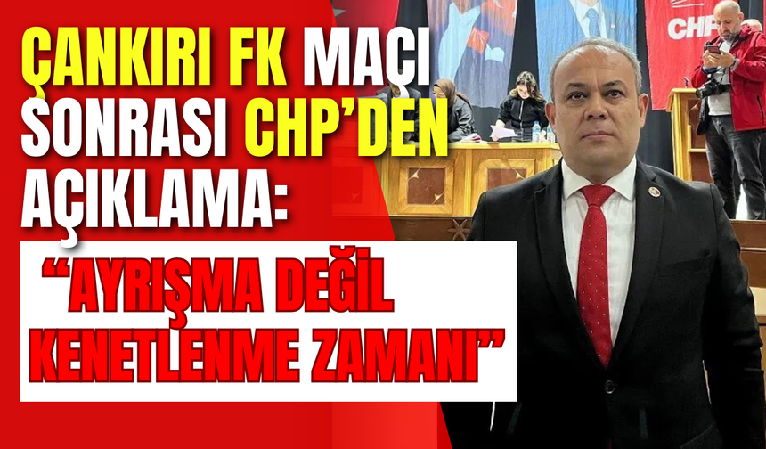 Çankırı FK Maçı Sonrası CHP’den Açıklama: “Ayrışma Değil Kenetlenme Zamanı”