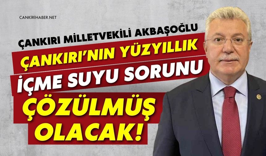 Çankırı Milletvekili Akbaşoğlu: "Çankırı’nın Yüzyıllık İçme Suyu Sorunu Çözülmüş Olacak"