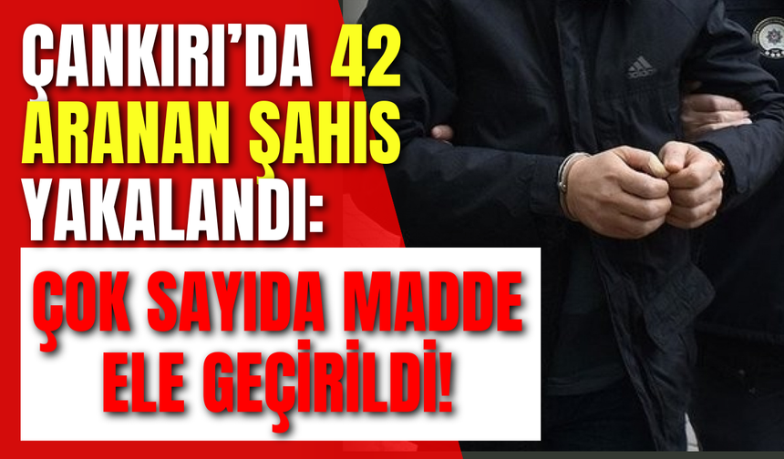Çankırı’da 42 Aranan Şahıs Yakalandı: Çok Sayıda Madde Ele Geçirildi!
