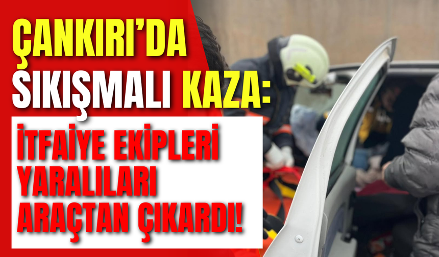 Çankırı’da Sıkışmalı Kaza: İtfaiye Ekipleri Yaralıları Araçtan Çıkardı!