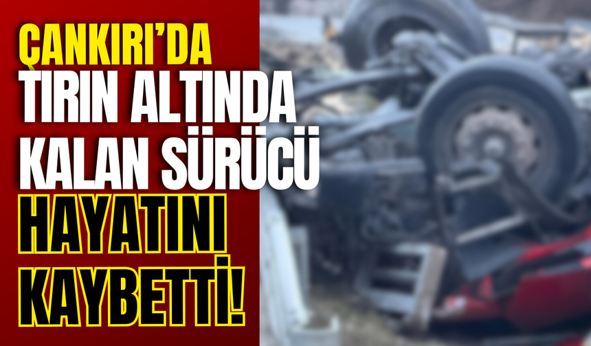 Çankırı’da Tırın Altında Kalan Sürücü Hayatını Kaybetti!