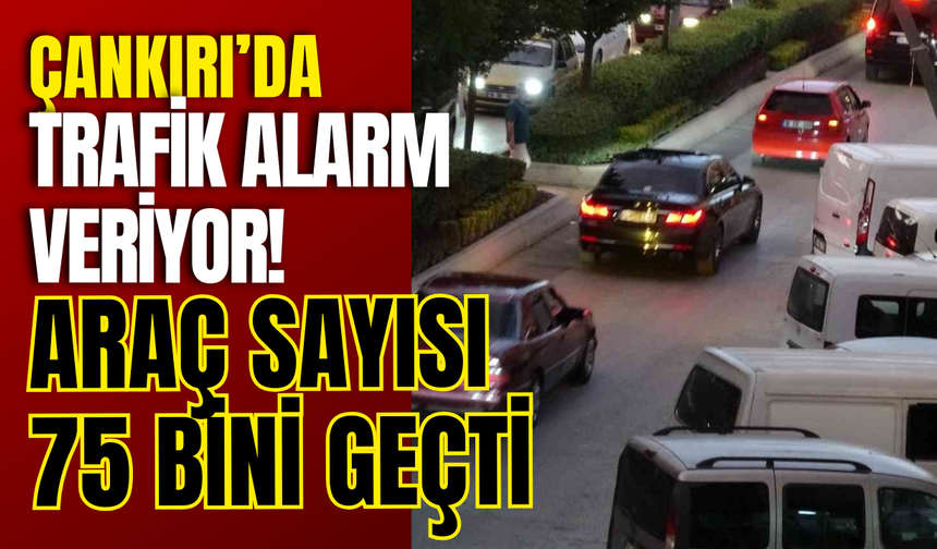 Çankırı’da Trafik Alarm Veriyor! Araç Sayısı 75 Bini Geçti