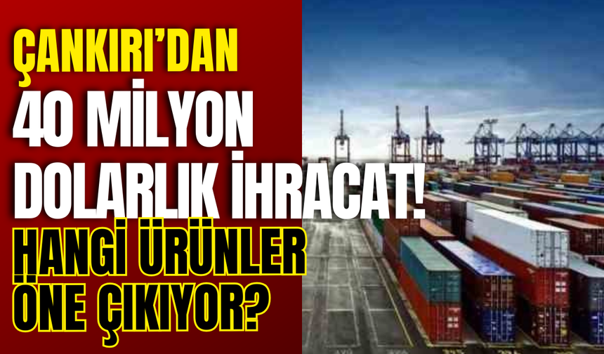 Çankırı’dan 40 Milyon Dolarlık İhracat! Hangi Ürünler Öne Çıkıyor?