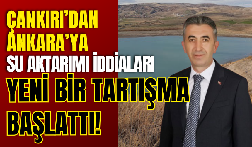 Çankırı'dan Ankara'ya Su Aktarımı İddiaları Yeni Bir Tartışma Başlattı