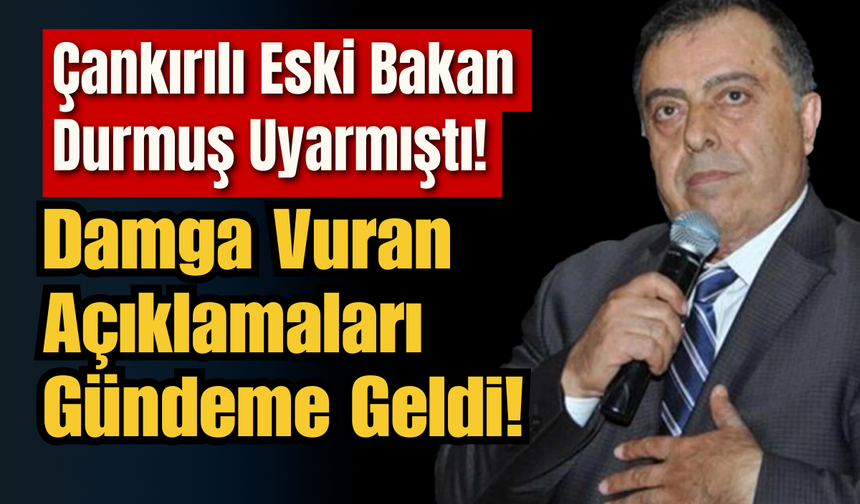 Çankırılı Eski Bakan Durmuş Uyarmıştı! Damga Vuran Açıklamaları Gündeme Geldi!