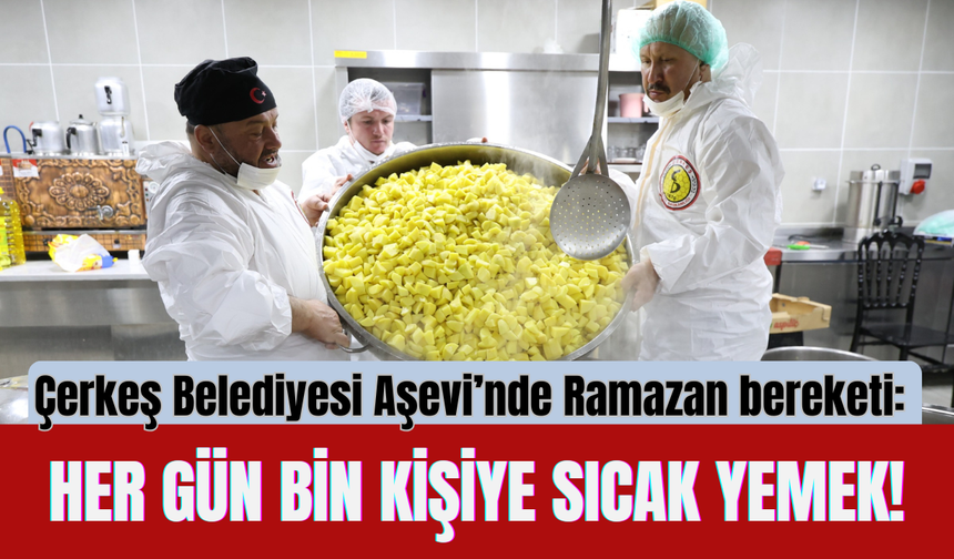 Çerkeş Belediyesi Aşevi’nde Ramazan bereketi: Her gün bin kişiye sıcak yemek!