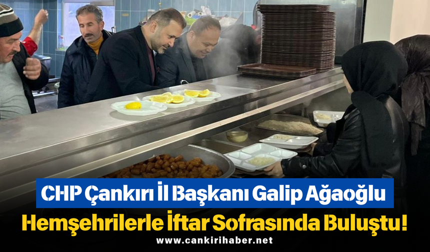 CHP Çankırı İl Başkanı Galip Ağaoğlu Hemşehrilerle İftar Sofrasında Buluştu!