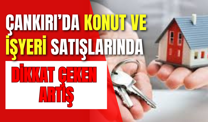 Çankırı’da Konut ve İşyeri Satışlarında Dikkat Çeken Artış