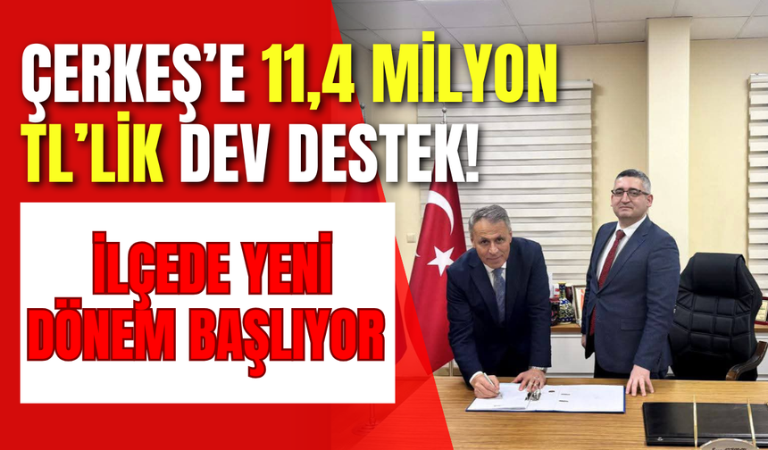 Çerkeş’e 11,4 Milyon TL’lik Dev Destek! İlçede Yeni Dönem Başlıyor
