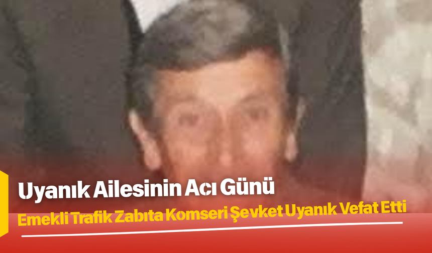 Emekli Trafik Zabıta Komseri Şevket Uyanık Vefat Etti