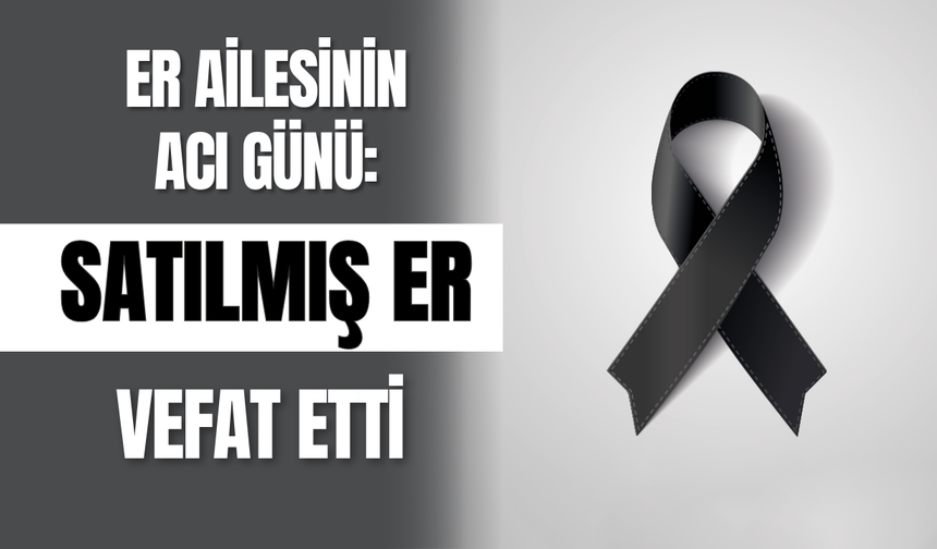 Er Ailesinin Acı Günü: Satılmış Er Vefat Etti