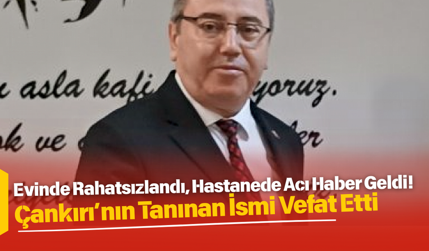 Evinde Rahatsızlandı, Hastanede Acı Haber Geldi! Çankırı’nın Tanınan İsmi Vefat Etti