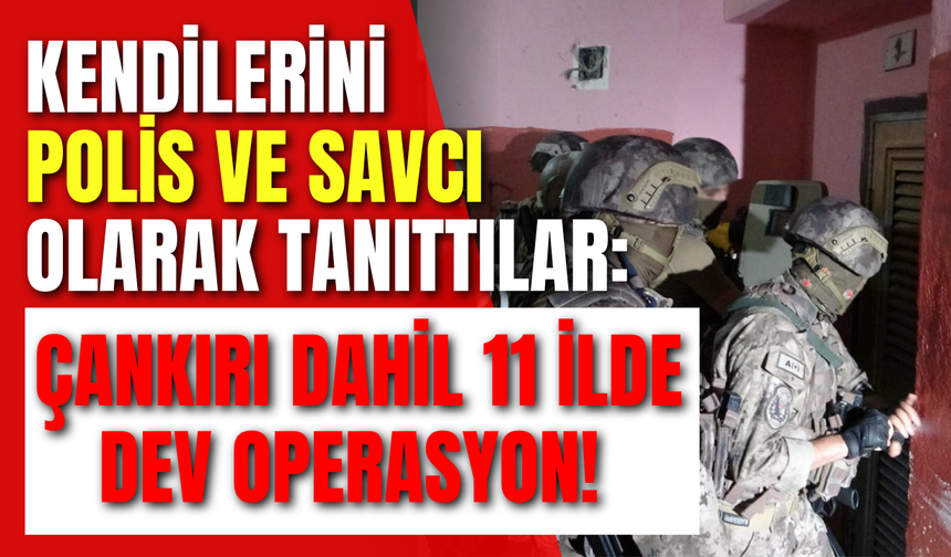 Kendilerini Polis ve Savcı Olarak Tanıttılar: Çankırı Dahil 11 İlde Dev Operasyon!