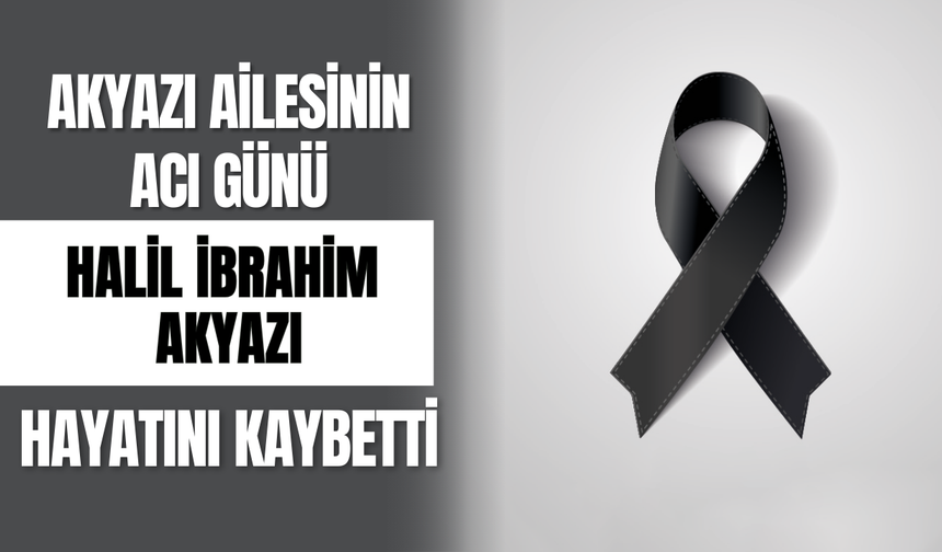 Akyazı Ailesinin Acı Günü Halil İbrahim Akyazı Hayatını Kaybetti