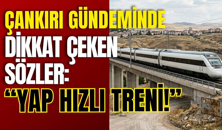 Çankırı Gündeminde Dikkat Çeken Sözler: “Yap Hızlı Treni!”