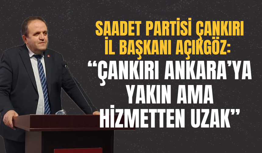 Saadet Partisi Çankırı İl Başkanı Açıkgöz: “Çankırı Ankara’ya Yakın Ama Hizmetten Uzak”