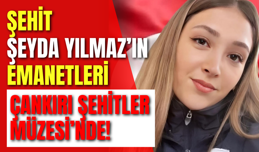 Şehit Şeyda Yılmaz’ın Emanetleri Çankırı Şehitler Müzesi’nde!