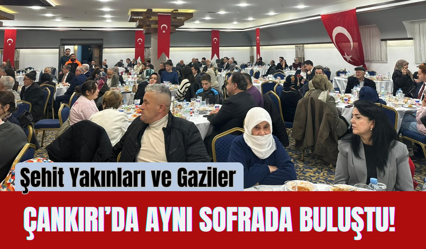 Şehit Yakınları ve Gaziler Çankırı’da Aynı Sofrada Buluştu!