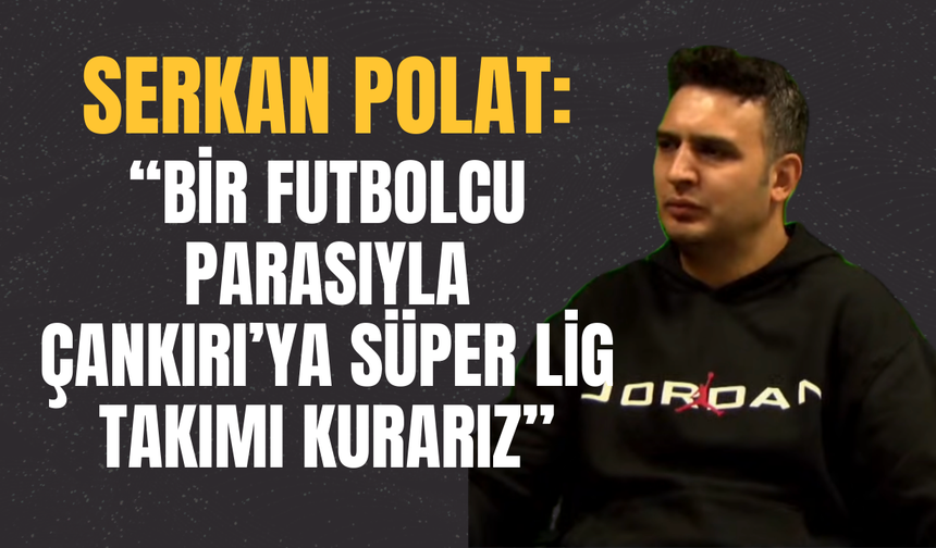 Serkan Polat: “Bir Futbolcu Parasıyla Çankırı’ya Süper Lig Takımı Kurarız”