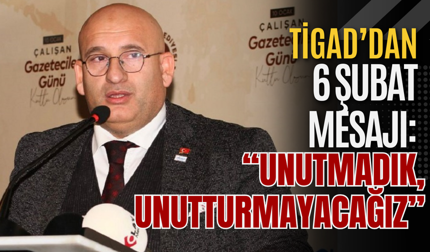 TİGAD’dan 6 Şubat Mesajı: “Unutmadık, Unutturmayacağız”