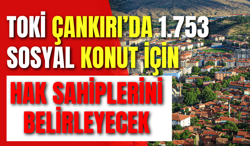 TOKİ Çankırı’da 1.753 Konut İçin Hak Sahiplerini Belirleyecek!