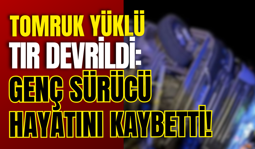 Tomruk Yüklü TIR Devrildi: Genç Sürücü Hayatını Kaybetti!