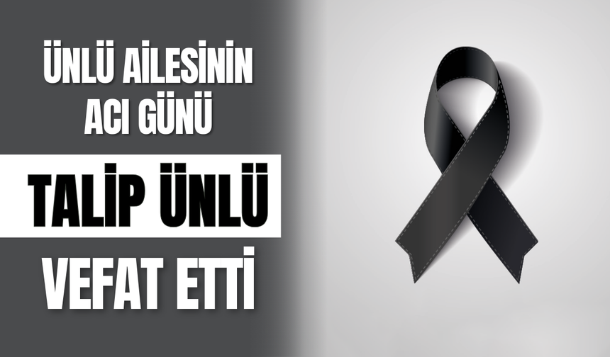 Ünlü Ailesinin Acı Günü: Talip Ünlü Vefat Etti
