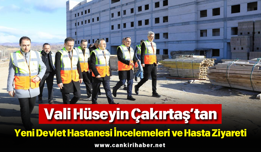 Vali Hüseyin Çakırtaş’tan Yeni Devlet Hastanesi İncelemeleri ve Hasta Ziyareti