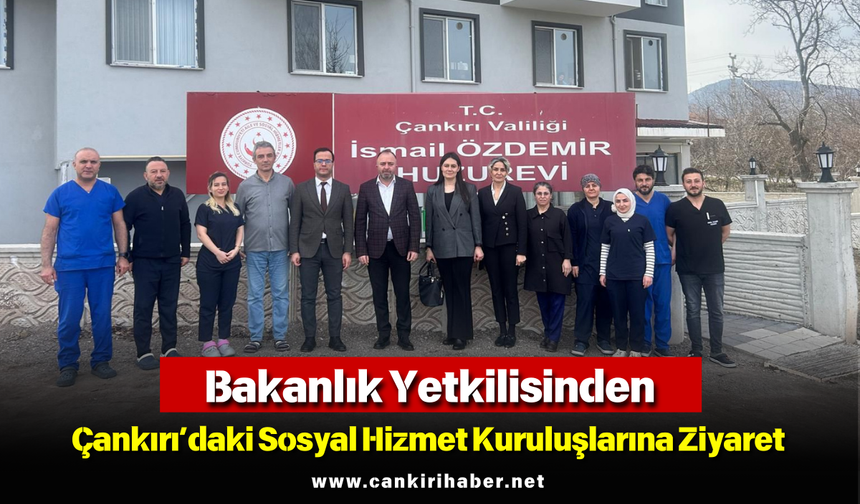 Bakanlık Yetkilisinden Çankırı’daki Sosyal Hizmet Kuruluşlarına Ziyaret