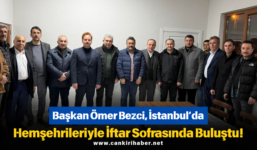 Başkan Ömer Bezci, İstanbul’da Hemşehrileriyle İftar Sofrasında Buluştu!