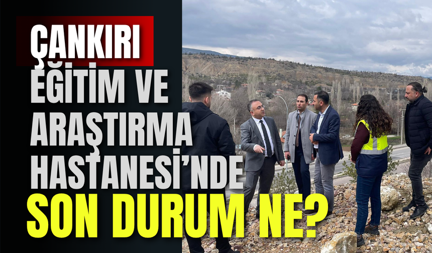 Çankırı Eğitim ve Araştırma Hastanesi’nde Son Durum Ne?