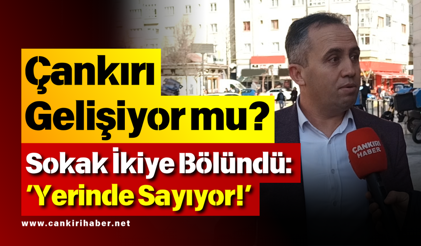 Çankırı Gelişiyor mu? Sokak İkiye Bölündü: ‘Yerinde Sayıyor!’