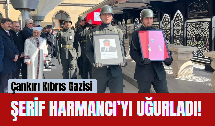 Çankırı Kıbrıs Gazisi Şerif Harmancı’yı Uğurladı!