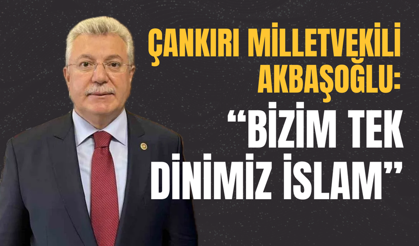 Çankırı Milletvekili Akbaşoğlu: “Bizim Tek Dinimiz İslam”