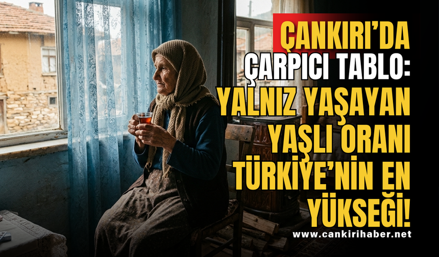 Çankırı’da Çarpıcı Tablo: Yalnız Yaşayan Yaşlı Oranı Türkiye’nin En Yükseği!