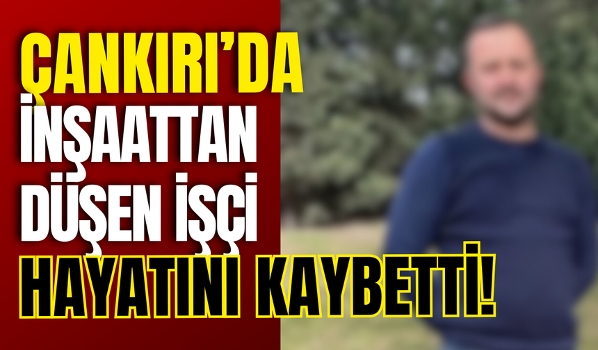 Çankırı’da İnşaattan Düşen İşçi Hayatını Kaybetti!