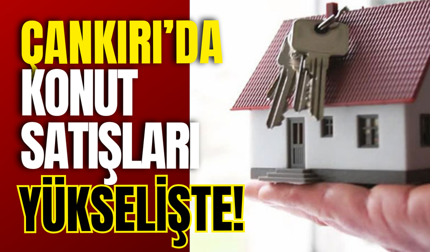 Çankırı’da Konut Satışları Yükselişte!