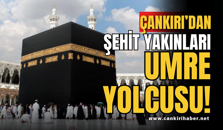 Çankırı’dan Şehit Yakınları Umre Yolcusu!