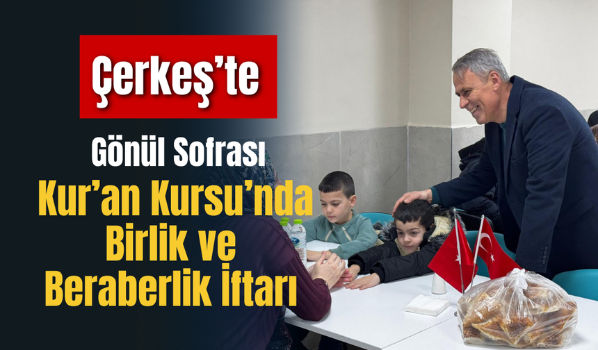 Çerkeş’te Gönül Sofrası: Kur’an Kursu’nda Birlik ve Beraberlik İftarı