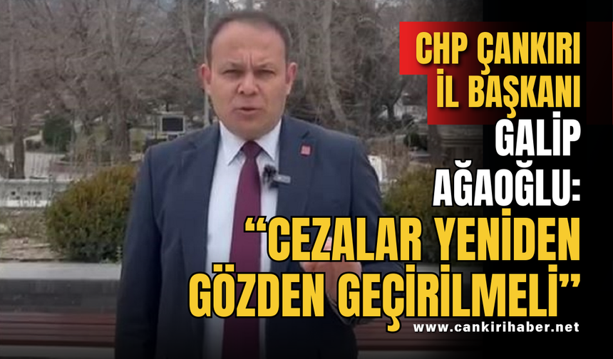 CHP Çankırı İl Başkanı Galip Ağaoğlu: “Cezalar Yeniden Gözden Geçirilmeli”