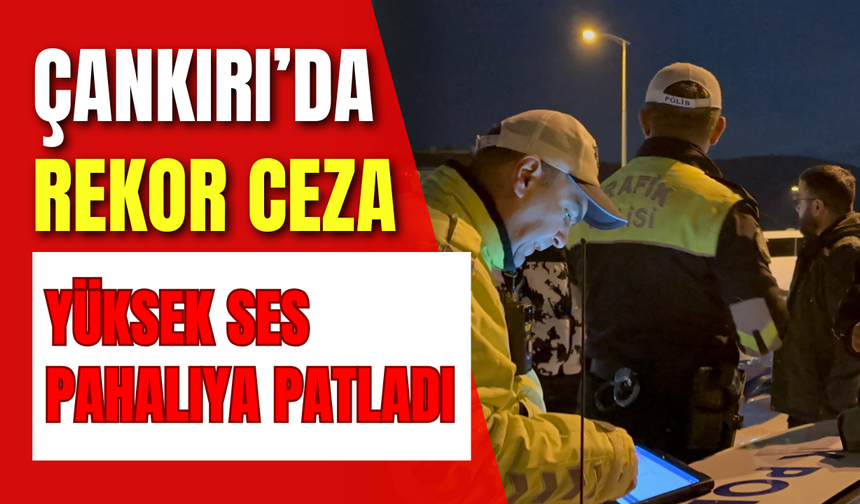 Yüksek Ses Pahalıya Patladı: Çankırı’da Rekor Ceza