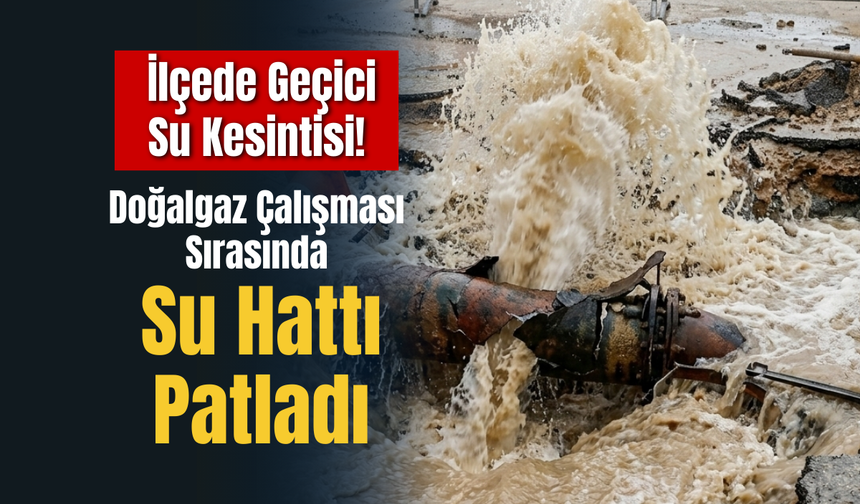 Doğalgaz Çalışması Sırasında Su Hattı Patladı: İlçede Geçici Su Kesintisi