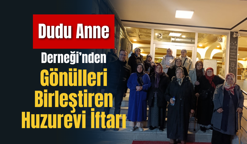 Dudu Anne Derneği’nden Gönülleri Birleştiren Huzurevi İftarı