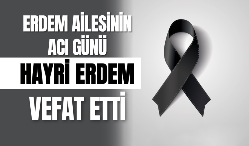 Erdem Ailesinin Acı Günü: Hayri Erdem Vefat Etti
