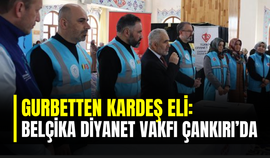 Gurbetten Kardeş Eli: Belçika Diyanet Vakfı Çankırı’da İhtiyaç Sahiplerini Unutmadı