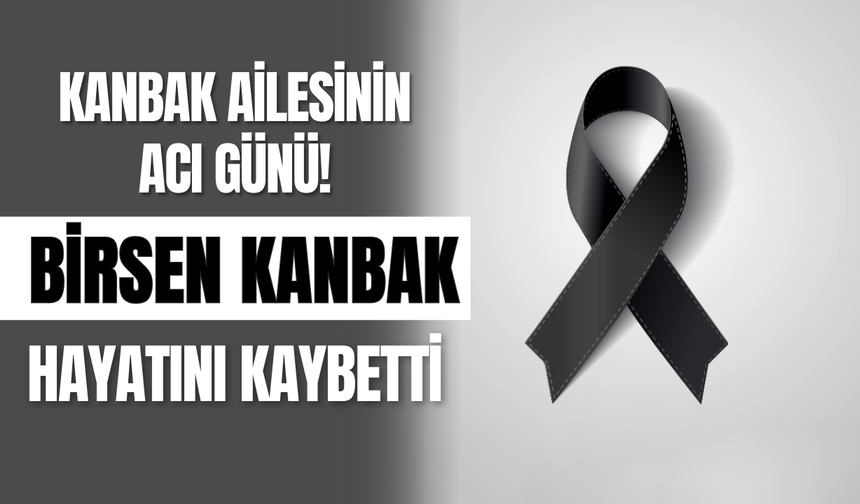 Kanbak Ailesinin Acı Günü: Birsen Kanbak Hayatını Kaybetti