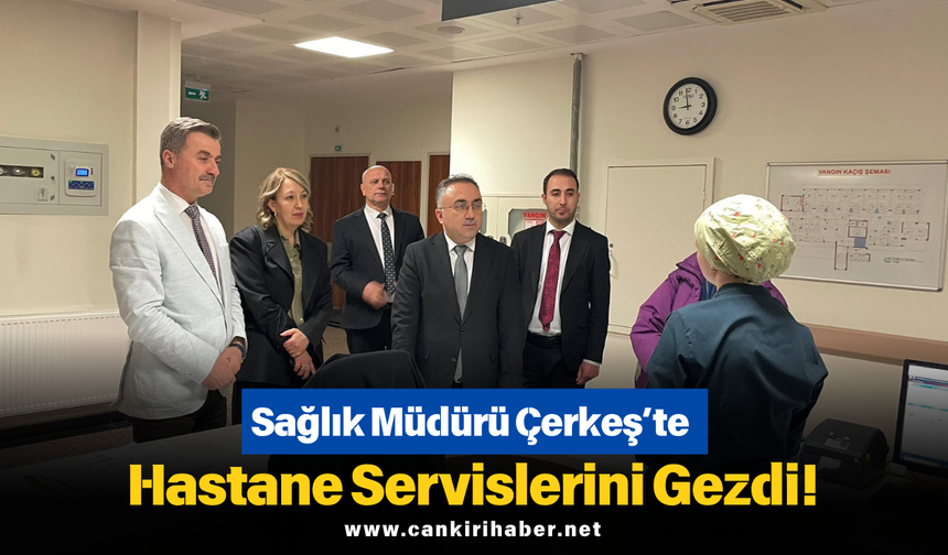 Sağlık Müdürü Çerkeş’te Hastane Servislerini Gezdi!