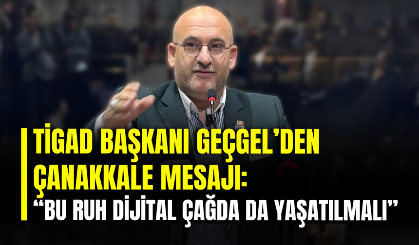 TİGAD Başkanı Geçgel’den Çanakkale Mesajı: “Bu Ruh Dijital Çağda da Yaşatılmalı”